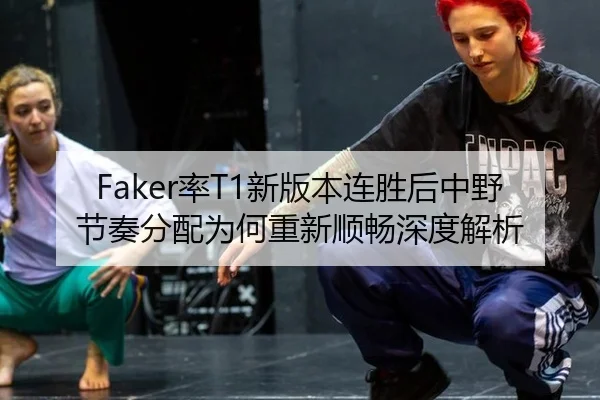 Faker率T1新版本连胜后中野节奏分配为何重新顺畅深度解析