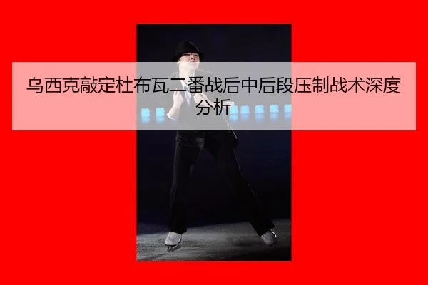 乌西克敲定杜布瓦二番战后中后段压制战术深度分析