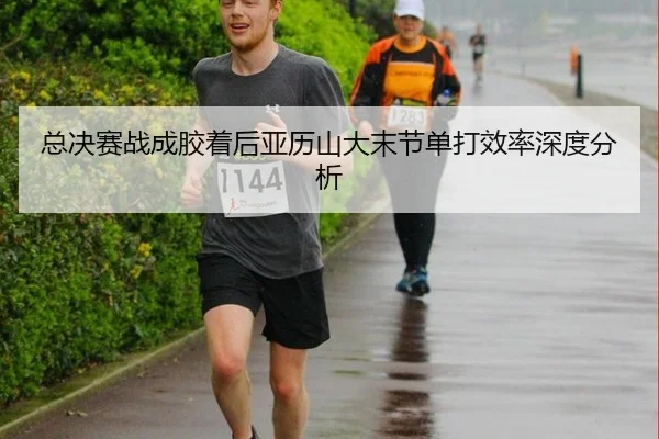 总决赛战成胶着后亚历山大末节单打效率深度分析